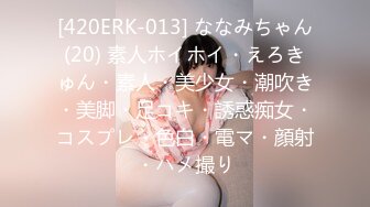 [420ERK-013] ななみちゃん(20) 素人ホイホイ・えろきゅん・素人・美少女・潮吹き・美脚・足コキ・誘惑痴女・コスプレ・色白・電マ・顔射・ハメ撮り