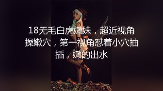 18无毛白虎嫩妹，超近视角操嫩穴，第一视角怼着小穴抽插，嫩的出水