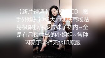 【新片速遞】  《极品CD✅魔手外购》神级大师地铁商场贴身极限抄底多位妹子裙内~全是有品位性感的小姐姐~各种闪亮丁字裤无水印原版