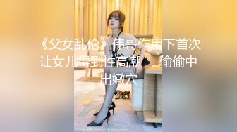 《父女乱伦》伟哥作用下首次让女儿得到性高潮❤️偷偷中出嫩穴