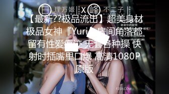 【最新??极品流出】超美身材极品女神『Yuri』房间角落都留有性爱痕迹 无套各种操 快射时插嘴里口爆 高清1080P原版