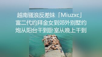 越南骚浪反差妹「Miuzxc」富二代约拜金女到郊外别墅约炮从阳台干到卧室从晚上干到白天