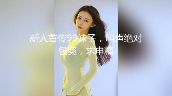 新人首传99妹子，叫声绝对包爽，求申精