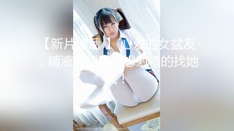 【新片速遞 】 心爱的女盆友，精液肉便器，想射精的找她哦！