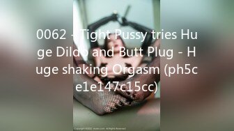 0062 - Tight Pussy tries Huge Dildo and Butt Plug - Huge shaking Orgasm (ph5ce1e147c15cc)