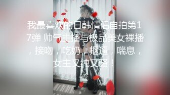 我最喜欢的日韩情侣自拍第17弹 帅气主播与极品美女裸播，接吻，吃奶，抠逼，喘息，女主又纯又骚！