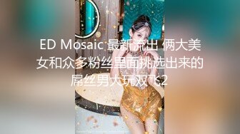 ED Mosaic 最新流出 俩大美女和众多粉丝里面挑选出来的屌丝男大玩双飞2