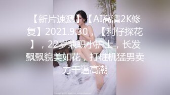 【新片速遞】【AI高清2K修复】2021.9.30，【利仔探花】，22岁兼职小护士，长发飘飘貌美如花，打桩机猛男卖力干逼高潮