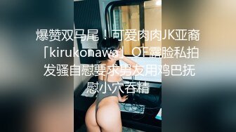 爆赞双马尾！可爱肉肉JK亚裔「kirukonawa」OF露脸私拍 发骚自慰要求男友用鸡巴抚慰小穴吞精