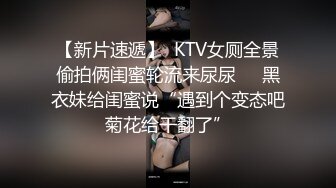 【新片速遞】  KTV女厕全景偷拍俩闺蜜轮流来尿尿❤️黑衣妹给闺蜜说“遇到个变态吧菊花给干翻了”