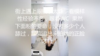 街上遇上眼镜小太妹，看模样性经验不多，跟着WC  果然下面粉的要命，没被多少个人舔过，尿完追出来拍她的正脸才行！