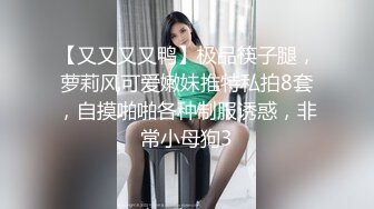 【又又又又鸭】极品筷子腿，萝莉风可爱嫩妹推特私拍8套，自摸啪啪各种制服诱惑，非常小母狗3