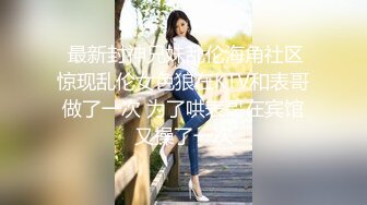  最新封神兄妹乱伦海角社区惊现乱伦女色狼在KTV和表哥做了一次 为了哄表哥在宾馆又操了一次