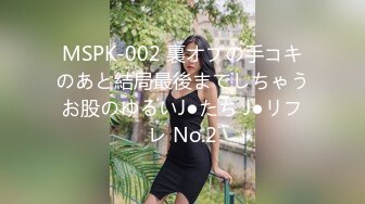 MSPK-002 裏オプの手コキのあと結局最後までしちゃうお股のゆるいJ●たち J●リフレ No.2