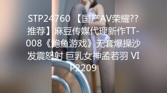 STP24760 【国产AV荣耀??推荐】麻豆传媒代理新作TT-008《鲍鱼游戏》无套爆操沙发震怒射 巨乳女神孟若羽 VIP2209