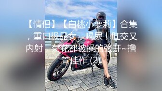 【情侣】【白桃小萝莉】合集，重口极品女，喝尿，肛交又内射，菊花都被操的张开~撸管佳作 (2)