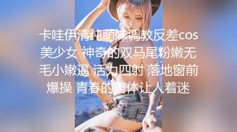 卡哇伊清纯萌妹调教反差cos美少女 神奇的双马尾粉嫩无毛小嫩逼 活力四射 落地窗前爆操 青春的肉体让人着迷