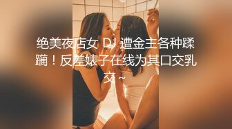 绝美夜店女 DJ 遭金主各种蹂躏！反差婊子在线为其口交乳交～