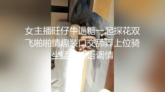 女主播旺仔牛逼糖一起探花双飞啪啪情趣装口交舔弄上位骑坐猛操淫语调情