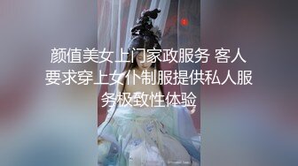 颜值美女上门家政服务 客人要求穿上女仆制服提供私人服务极致性体验