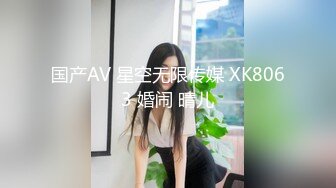 国产AV 星空无限传媒 XK8063 婚闹 晴儿