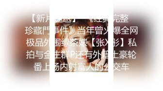 【新片速遞】  《经典完整✅珍藏門事件》当年曾火爆全网极品外围绿茶婊【张X彤】私拍与金主群P还有外籍土豪轮番上场内射富人的公交车