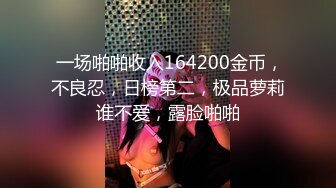  一场啪啪收入164200金币，不良忍，日榜第二，极品萝莉谁不爱，露脸啪啪