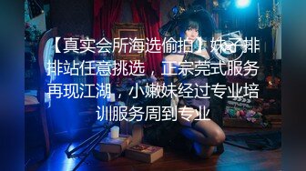 【真实会所海选偷拍】妹子排排站任意挑选，正宗莞式服务再现江湖，小嫩妹经过专业培训服务周到专业