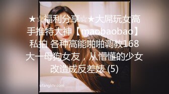 ★☆福利分享☆★大屌玩女高手推特大神【maobaobao】私拍 各种高能啪啪调教168大一母狗女友，从懵懂的少女改造成反差婊 (5)