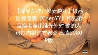 【极品女神??换妻游戏】极品反差淫妻『ChenYY』和兄弟互换老婆比谁先外射 输的人可以内射对方老婆 高清1080P版