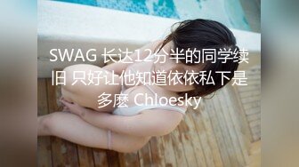 SWAG 长达12分半的同学续旧 只好让他知道依依私下是多麽 Chloesky