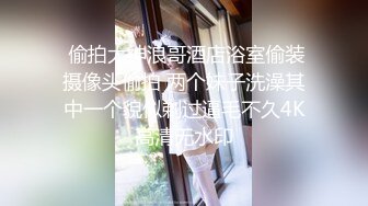  偷拍大神浪哥酒店浴室偷装摄像头偷拍 两个妹子洗澡其中一个貌似剃过逼毛不久4K高清无水印