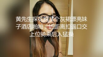 黄先生探花约了个灰裙漂亮妹子酒店啪啪，近距离扣逼口交上位骑乘后入猛操