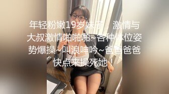 年轻粉嫩19岁妹子，激情与大叔激情啪啪啪~各种体位姿势爆操~叫浪呻吟~爸爸爸爸快点来操死她！