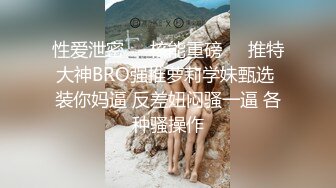 性爱泄密㊙️核能重磅㊙️推特大神BRO强推萝莉学妹甄选 装你妈逼 反差妞闷骚一逼 各种骚操作