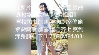 【新片速遞】  超级反差 极品身材学姐女神『小D姐姐』✅学校图书馆 厕所 舞蹈室偷偷紫薇潮喷 肛塞 炮击齐上 爽到浑身颤抖 下[1.73G/MP4/03:07:03]