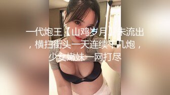 一代炮王【山鸡岁月】未流出，横扫街头一天连续干几炮，少女嫩妹一网打尽