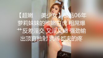 【超嫩❤️美少女】极品06年萝莉妹妹的稚嫩白虎 粗屌爆艹反差淫交 又淫又嫩 强劲输出顶宫抽射 肉棒都夹的疼