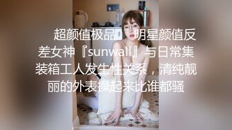 ❤️超颜值极品❤️明星颜值反差女神『sunwall』与日常集装箱工人发生性关系，清纯靓丽的外表操起来比谁都骚