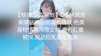 【核弹 淫奴调教】DOM黑宫 束缚捆绑浴厕调教精奴 绝美身材情趣吊带女神 塞着肛塞被操 晃动巨乳羞耻乳夹