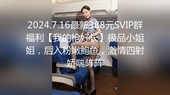 2024.7.16最新388元SVIP群福利【我的枪好长】极品小姐姐，后入粉嫩鲍鱼，激情四射娇喘阵阵