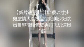 【新片速遞】 胖胖猥琐寸头男激情大战极品惊艳美少妇跳蛋自慰撸硬包皮男打飞机道具自慰