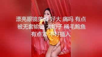 漂亮眼镜美眉 好大 痛吗 有点 被无套输出 大奶子 稀毛鲍鱼有点紧 不好插入