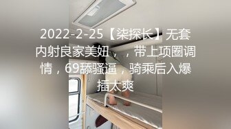 2022-2-25【柒探长】无套内射良家美妞，，带上项圈调情，69舔骚逼，骑乘后入爆插太爽