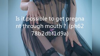 Is it possible to get pregnant through mouth？ (ph6278b2dbf1d9a)