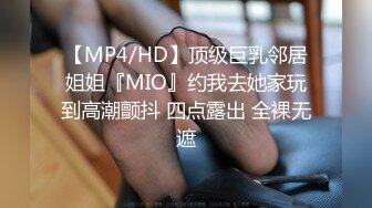 【MP4/HD】顶级巨乳邻居姐姐『MIO』约我去她家玩到高潮颤抖 四点露出 全裸无遮