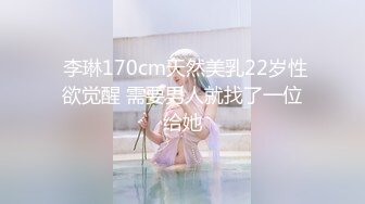  李琳170cm天然美乳22岁性欲觉醒 需要男人就找了一位给她