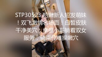 STP30523 粉嫩新人短发萌妹！双飞激情名场面！白皙皮肤干净美穴，幸福小哥躺着双女服务，骑乘位爆操嫩穴