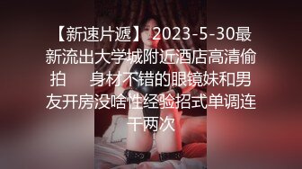 【新速片遞】 2023-5-30最新流出大学城附近酒店高清偷拍❤️身材不错的眼镜妹和男友开房没啥性经验招式单调连干两次