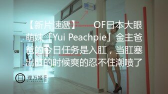 【新片速遞】   ✨OF日本大眼萌妹「Yui Peachpie」金主爸爸的今日任务是入肛，当肛塞出肛的时候爽的忍不住潮喷了